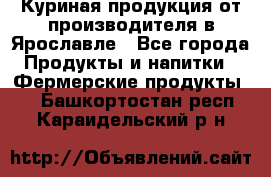 Куриная продукция от производителя в Ярославле - Все города Продукты и напитки » Фермерские продукты   . Башкортостан респ.,Караидельский р-н